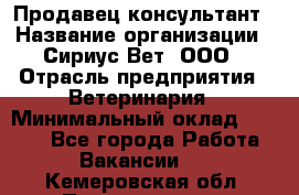 Продавец-консультант › Название организации ­ Сириус Вет, ООО › Отрасль предприятия ­ Ветеринария › Минимальный оклад ­ 9 000 - Все города Работа » Вакансии   . Кемеровская обл.,Прокопьевск г.